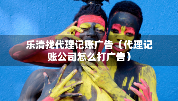 樂清找代理記賬廣告（代理記賬公司怎么打廣告）