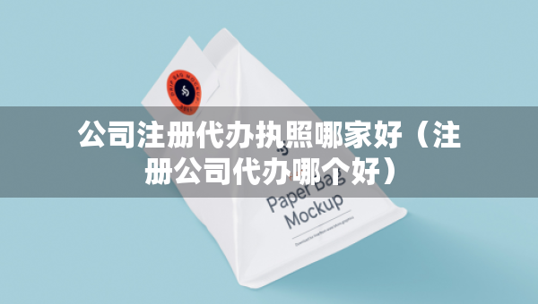 公司注冊代辦執(zhí)照哪家好（注冊公司代辦哪個好）
