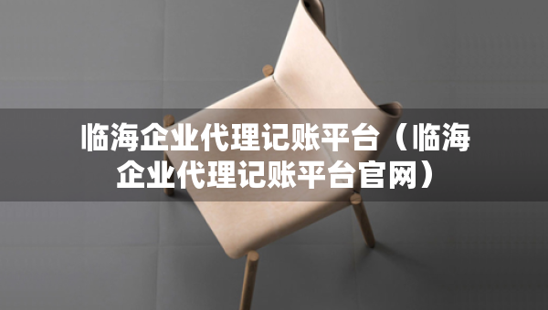 臨海企業(yè)代理記賬平臺（臨海企業(yè)代理記賬平臺官網(wǎng)）