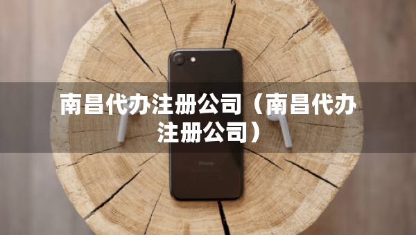 南昌代辦注冊公司（南昌代辦注冊公司）