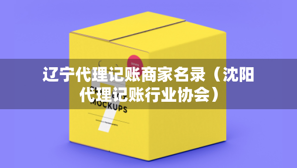 遼寧代理記賬商家名錄（沈陽(yáng)代理記賬行業(yè)協(xié)會(huì)）