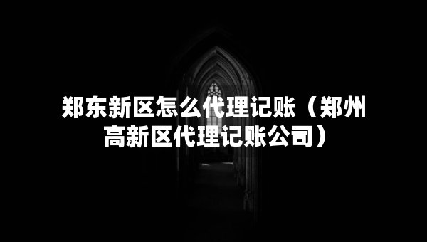 鄭東新區(qū)怎么代理記賬（鄭州高新區(qū)代理記賬公司）