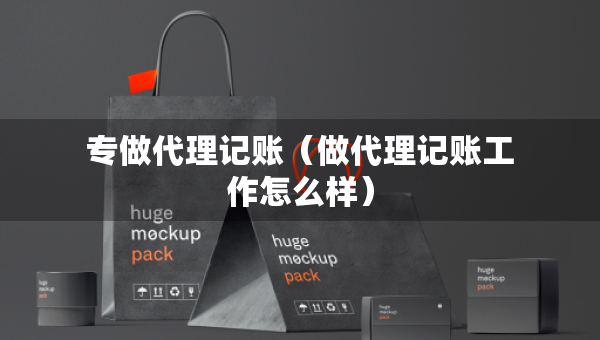 專做代理記賬（做代理記賬工作怎么樣）