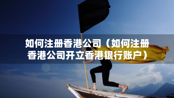 如何注冊香港公司（如何注冊香港公司開立香港銀行賬戶）