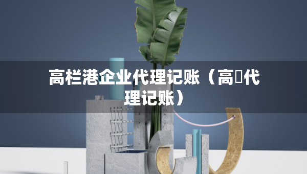 高欄港企業(yè)代理記賬（高埗代理記賬）