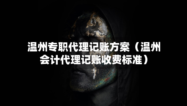 溫州專職代理記賬方案（溫州會計代理記賬收費標準）