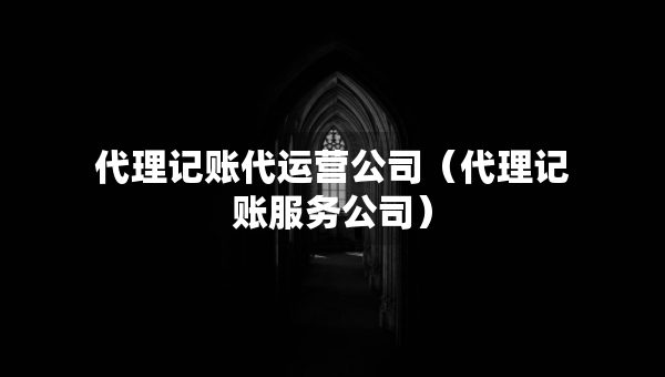 代理記賬代運(yùn)營公司（代理記賬服務(wù)公司）