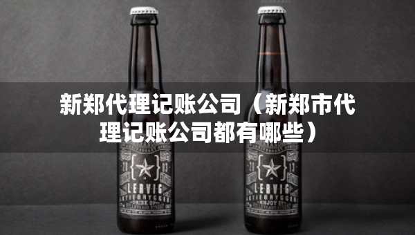 新鄭代理記賬公司（新鄭市代理記賬公司都有哪些）