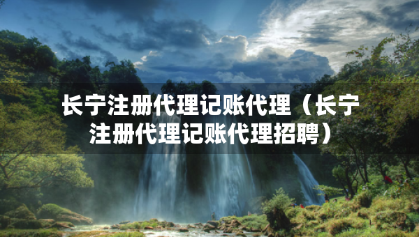 長(zhǎng)寧注冊(cè)代理記賬代理（長(zhǎng)寧注冊(cè)代理記賬代理招聘）