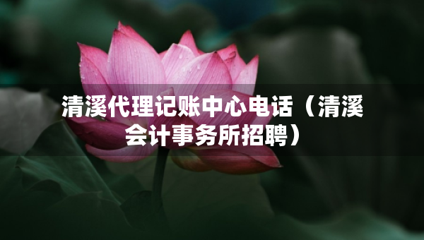 清溪代理記賬中心電話（清溪會計事務(wù)所招聘）