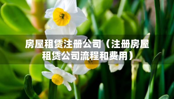 房屋租賃注冊(cè)公司（注冊(cè)房屋租賃公司流程和費(fèi)用）