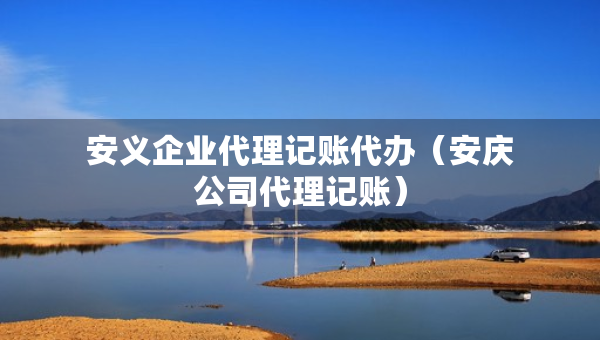 安義企業(yè)代理記賬代辦（安慶公司代理記賬）