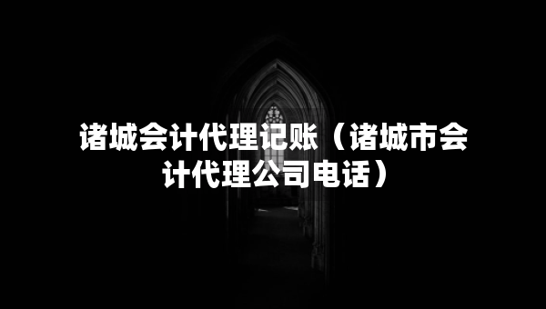 諸城會計代理記賬（諸城市會計代理公司電話）