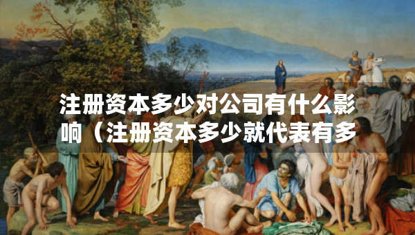注冊(cè)資本多少對(duì)公司有什么影響（注冊(cè)資本多少就代表有多少錢）