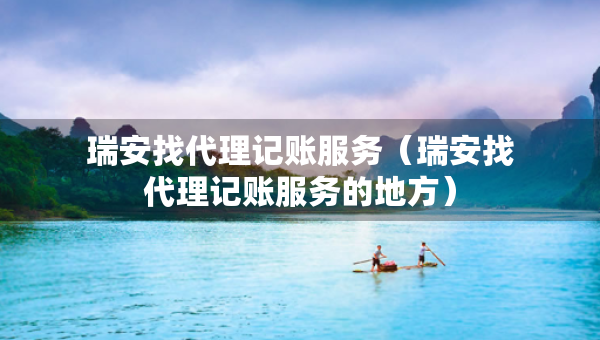 瑞安找代理記賬服務(wù)（瑞安找代理記賬服務(wù)的地方）
