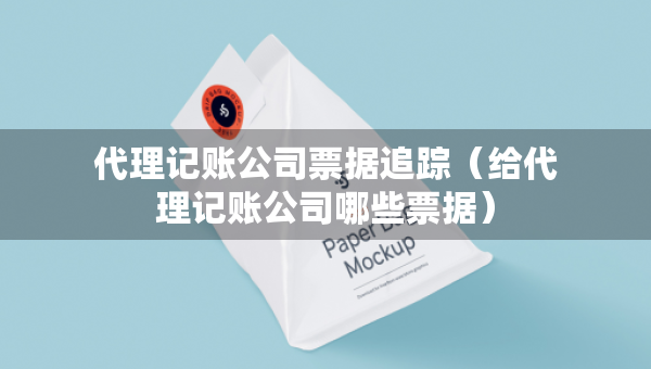 代理記賬公司票據(jù)追蹤（給代理記賬公司哪些票據(jù)）