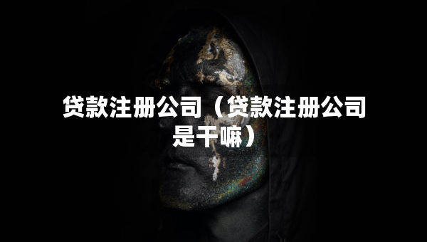 貸款注冊公司（貸款注冊公司是干嘛）