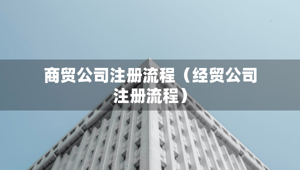 商貿(mào)公司注冊流程（經(jīng)貿(mào)公司注冊流程）