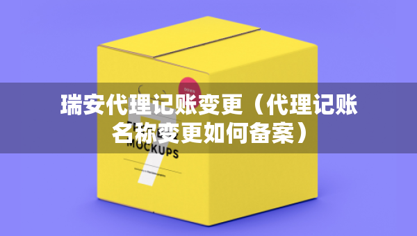 瑞安代理記賬變更（代理記賬名稱變更如何備案）