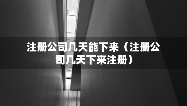 注冊(cè)公司幾天能下來(lái)（注冊(cè)公司幾天下來(lái)注冊(cè)）