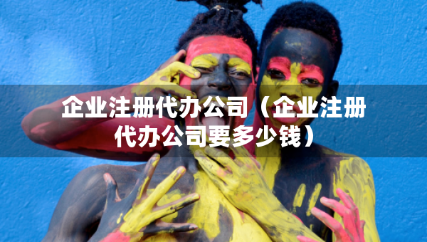 企業(yè)注冊代辦公司（企業(yè)注冊代辦公司要多少錢）