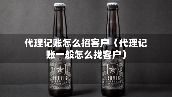 代理記賬怎么招客戶（代理記賬一般怎么找客戶）