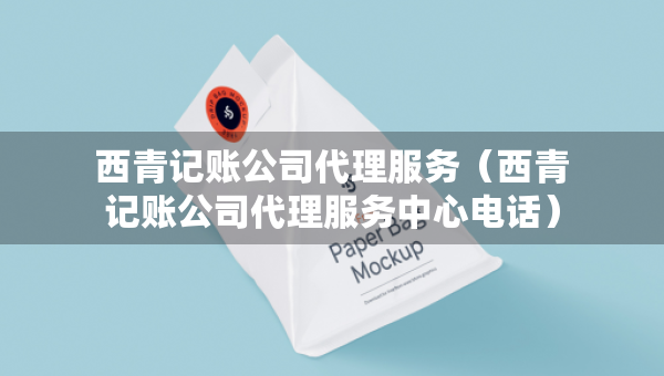 西青記賬公司代理服務(wù)（西青記賬公司代理服務(wù)中心電話）
