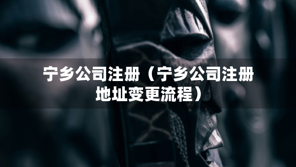 寧鄉(xiāng)公司注冊(cè)（寧鄉(xiāng)公司注冊(cè)地址變更流程）