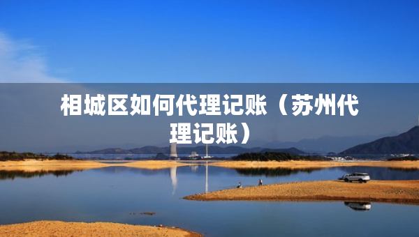 相城區(qū)如何代理記賬（蘇州代理記賬）