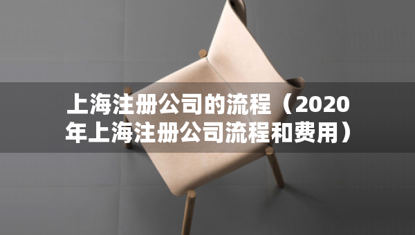 上海注冊(cè)公司的流程（2020年上海注冊(cè)公司流程和費(fèi)用）