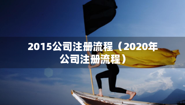 2015公司注冊流程（2020年公司注冊流程）