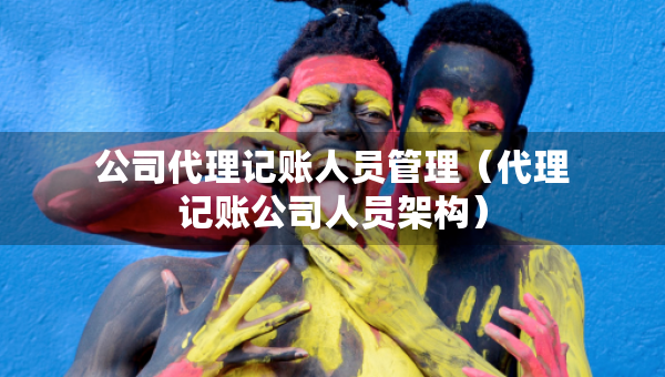 公司代理記賬人員管理（代理記賬公司人員架構(gòu)）
