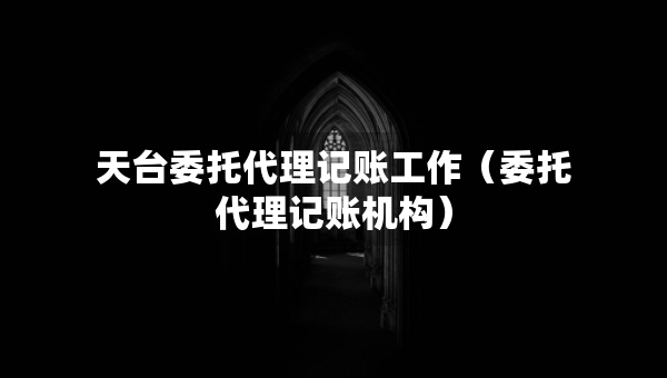 天臺(tái)委托代理記賬工作（委托代理記賬機(jī)構(gòu)）