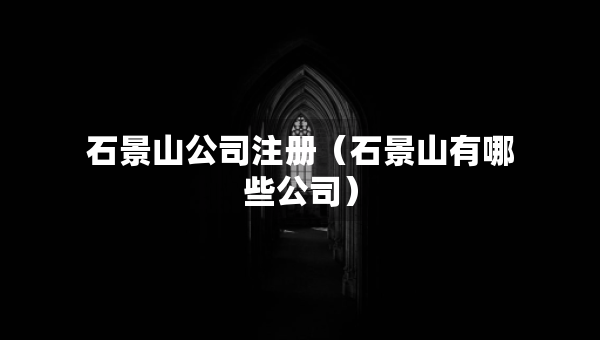 石景山公司注冊（石景山有哪些公司）