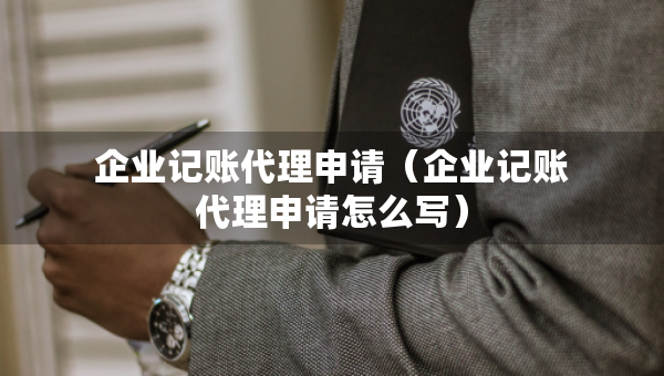 企業(yè)記賬代理申請(qǐng)（企業(yè)記賬代理申請(qǐng)?jiān)趺磳?xiě)）