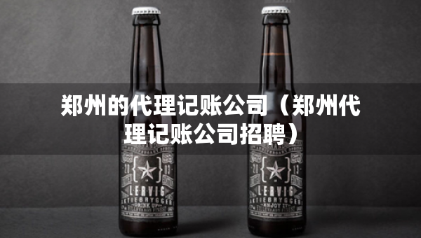 鄭州的代理記賬公司（鄭州代理記賬公司招聘）