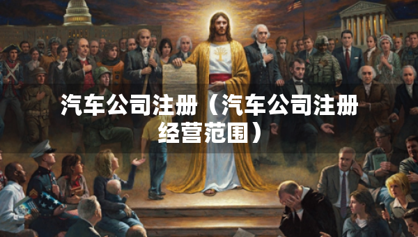 汽車公司注冊（汽車公司注冊經(jīng)營范圍）
