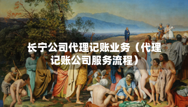 長寧公司代理記賬業(yè)務（代理記賬公司服務流程）