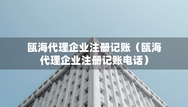 甌海代理企業(yè)注冊(cè)記賬（甌海代理企業(yè)注冊(cè)記賬電話）