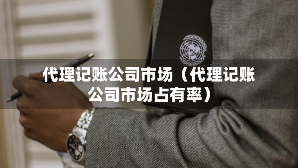 代理記賬公司市場(chǎng)（代理記賬公司市場(chǎng)占有率）