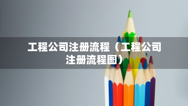 工程公司注冊流程（工程公司注冊流程圖）