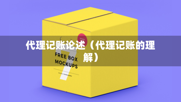 代理記賬論述（代理記賬的理解）