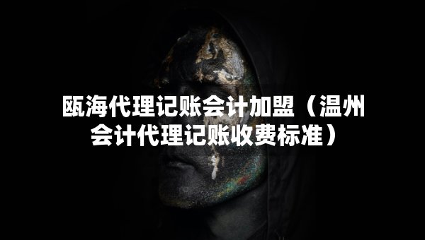 甌海代理記賬會(huì)計(jì)加盟（溫州會(huì)計(jì)代理記賬收費(fèi)標(biāo)準(zhǔn)）