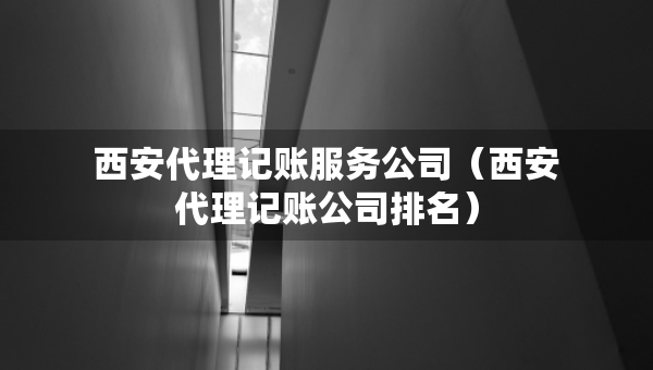 西安代理記賬服務(wù)公司（西安代理記賬公司排名）