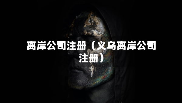 離岸公司注冊（義烏離岸公司注冊）