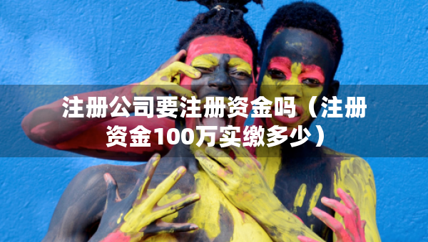 注冊公司要注冊資金嗎（注冊資金100萬實(shí)繳多少）