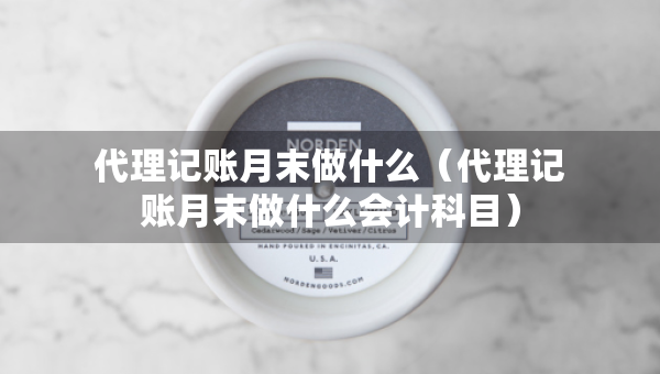 代理記賬月末做什么（代理記賬月末做什么會(huì)計(jì)科目）
