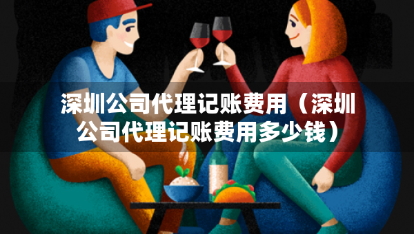 深圳公司代理記賬費(fèi)用（深圳公司代理記賬費(fèi)用多少錢(qián)）