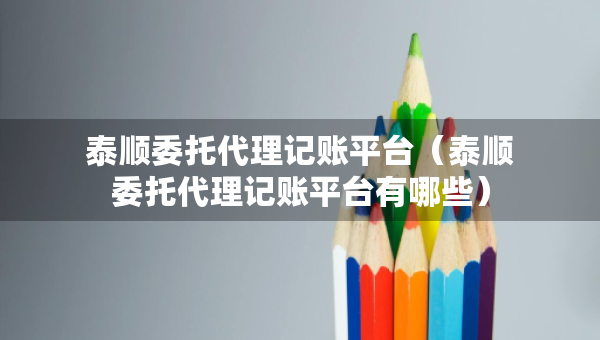 泰順委托代理記賬平臺(tái)（泰順委托代理記賬平臺(tái)有哪些）