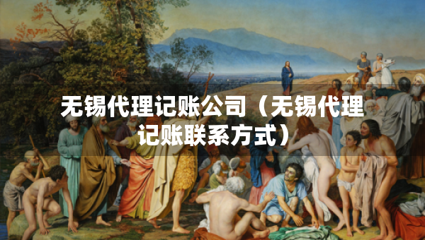 無錫代理記賬公司（無錫代理記賬聯(lián)系方式）